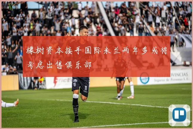 橡树资本接手国际米兰两年多或将考虑出售俱乐部