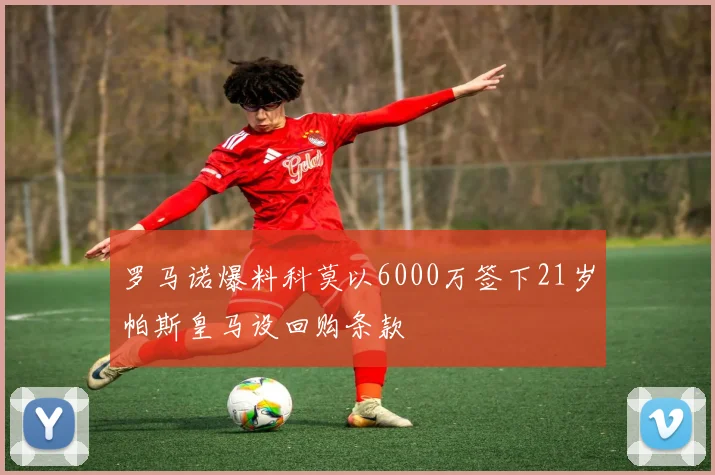 罗马诺爆料科莫以6000万签下21岁帕斯皇马设回购条款