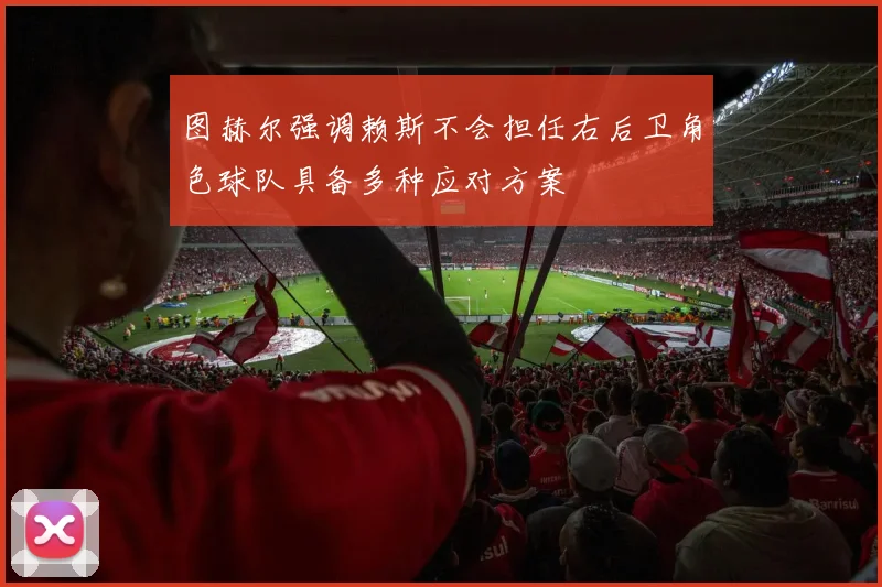 图赫尔强调赖斯不会担任右后卫角色球队具备多种应对方案