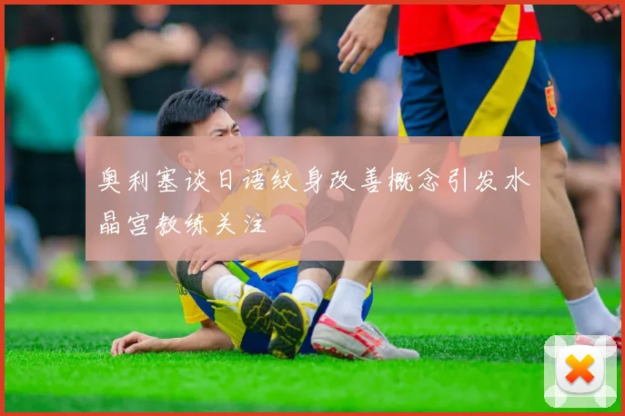 奥利塞谈日语纹身改善概念引发水晶宫教练关注