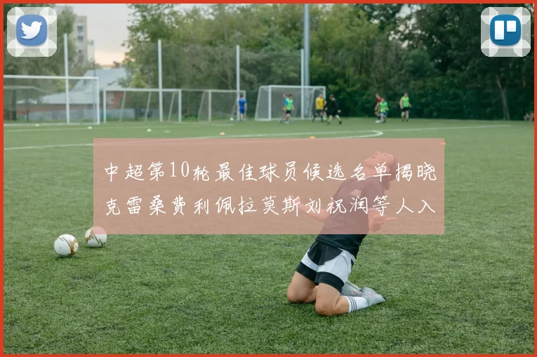 中超第10轮最佳球员候选名单揭晓克雷桑费利佩拉莫斯刘祝润等人入围