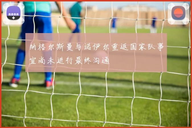 纳格尔斯曼与诺伊尔重返国家队事宜尚未进行最终沟通