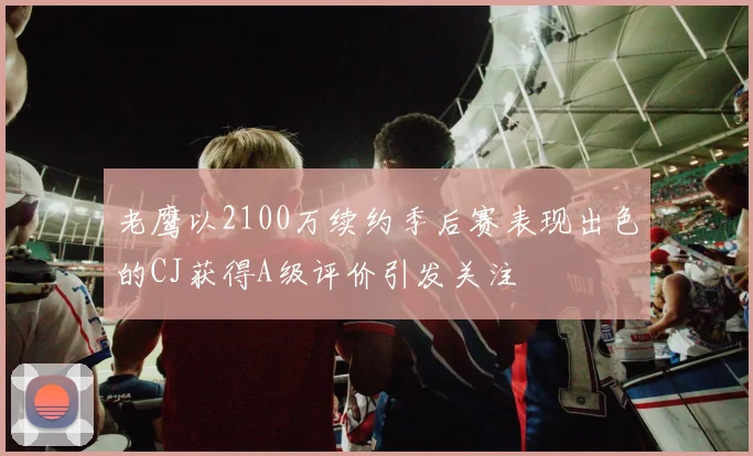 老鹰以2100万续约季后赛表现出色的CJ获得A级评价引发关注