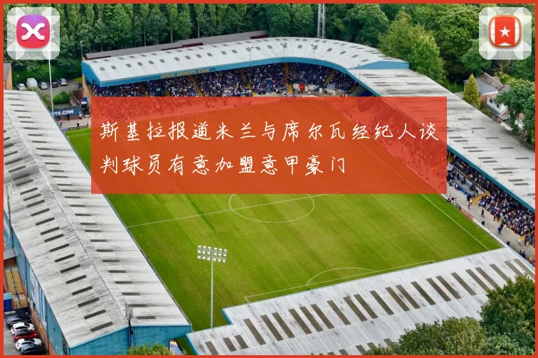 斯基拉报道米兰与席尔瓦经纪人谈判球员有意加盟意甲豪门