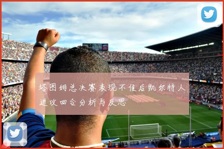 塔图姆总决赛表现不佳后凯尔特人进攻回合分析与反思
