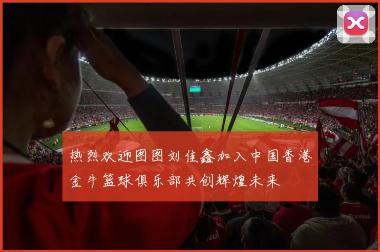 热烈欢迎图图刘佳鑫加入中国香港金牛篮球俱乐部共创辉煌未来