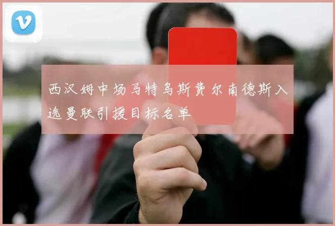 西汉姆中场马特乌斯费尔南德斯入选曼联引援目标名单