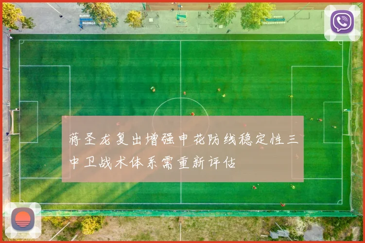 蒋圣龙复出增强申花防线稳定性三中卫战术体系需重新评估