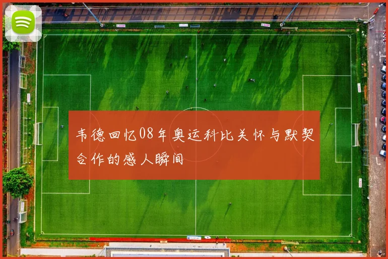 韦德回忆08年奥运科比关怀与默契合作的感人瞬间