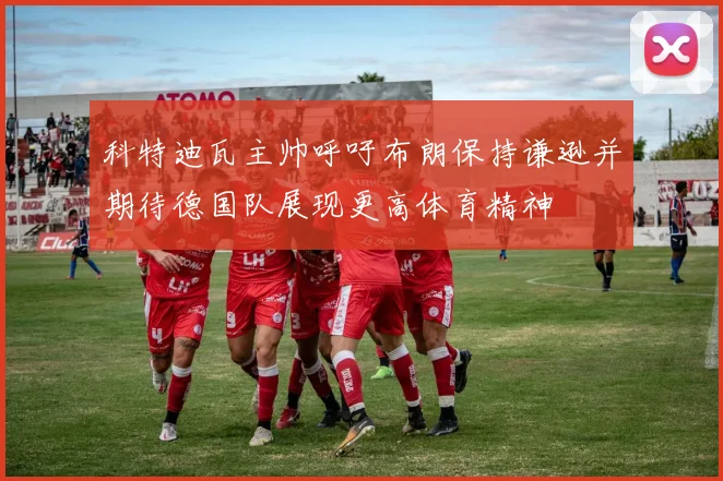 科特迪瓦主帅呼吁布朗保持谦逊并期待德国队展现更高体育精神