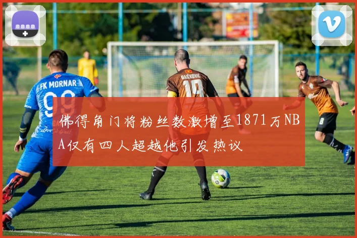 佛得角门将粉丝数激增至1871万NBA仅有四人超越他引发热议