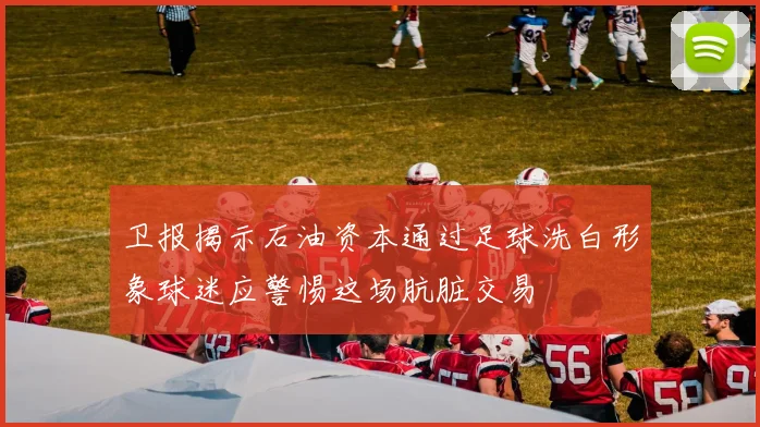 卫报揭示石油资本通过足球洗白形象球迷应警惕这场肮脏交易