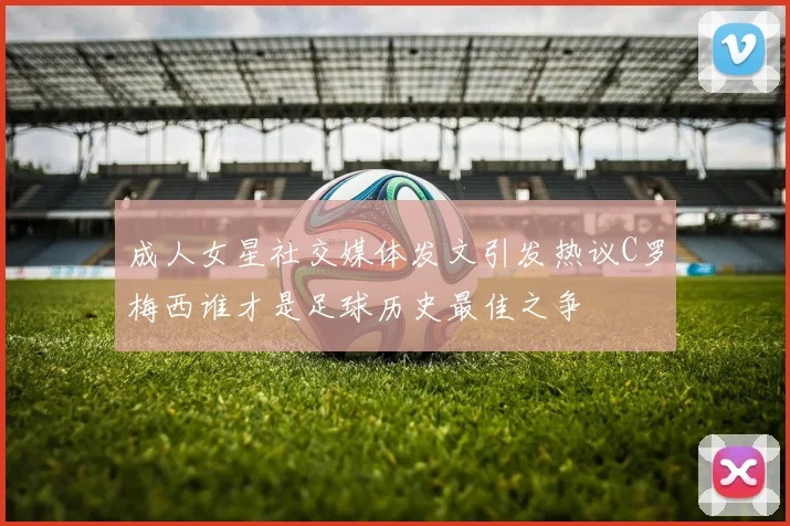 成人女星社交媒体发文引发热议C罗梅西谁才是足球历史最佳之争
