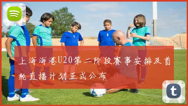 上海海港U20第二阶段赛事安排及首轮直播计划正式公布