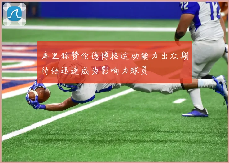 库里称赞伦德博格运动能力出众期待他迅速成为影响力球员