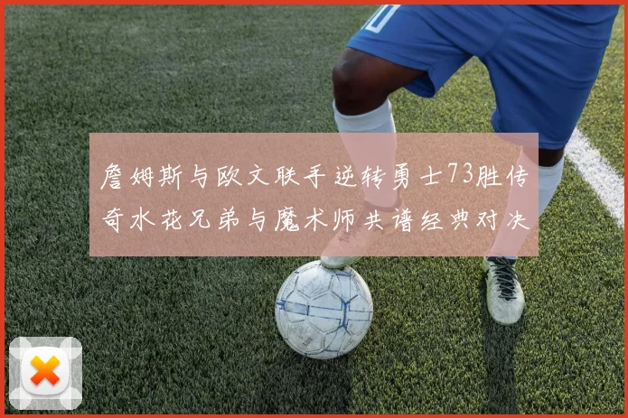 詹姆斯与欧文联手逆转勇士73胜传奇水花兄弟与魔术师共谱经典对决