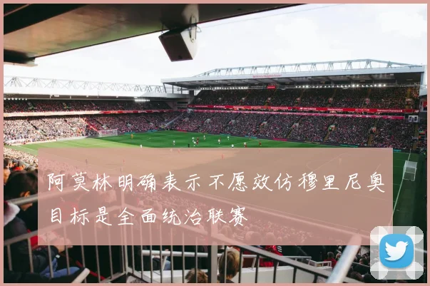阿莫林明确表示不愿效仿穆里尼奥目标是全面统治联赛