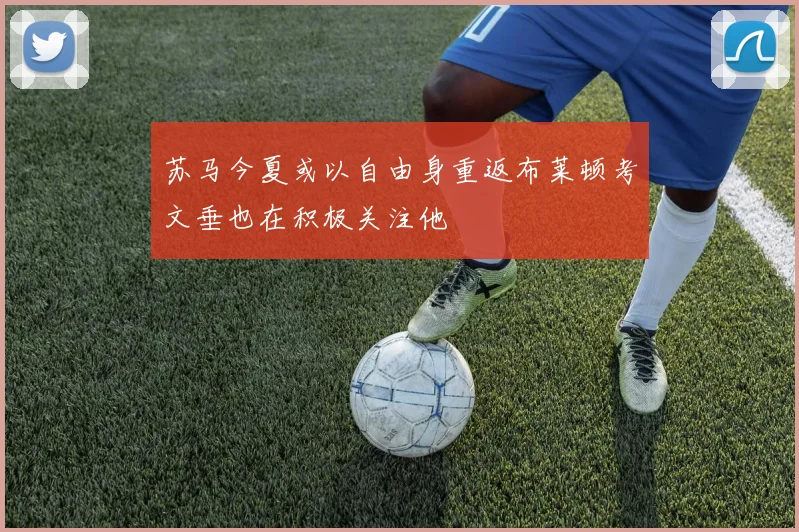 苏马今夏或以自由身重返布莱顿考文垂也在积极关注他