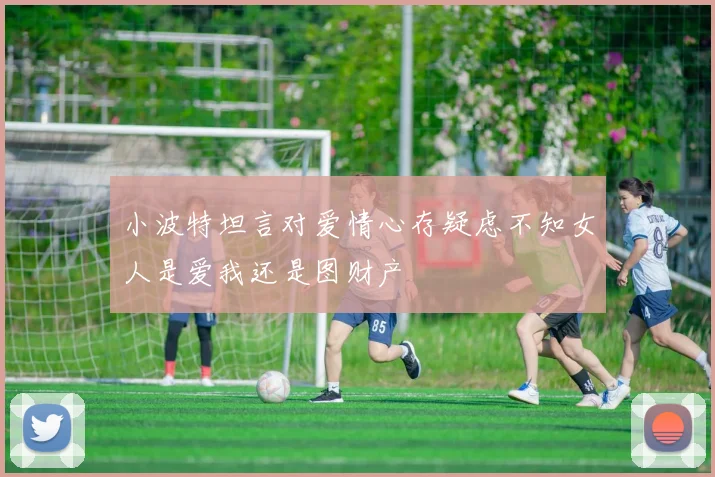 小波特坦言对爱情心存疑虑不知女人是爱我还是图财产