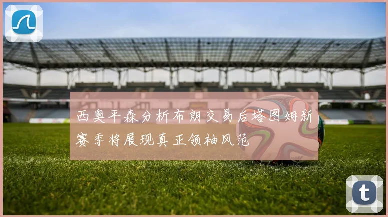 西奥平森分析布朗交易后塔图姆新赛季将展现真正领袖风范