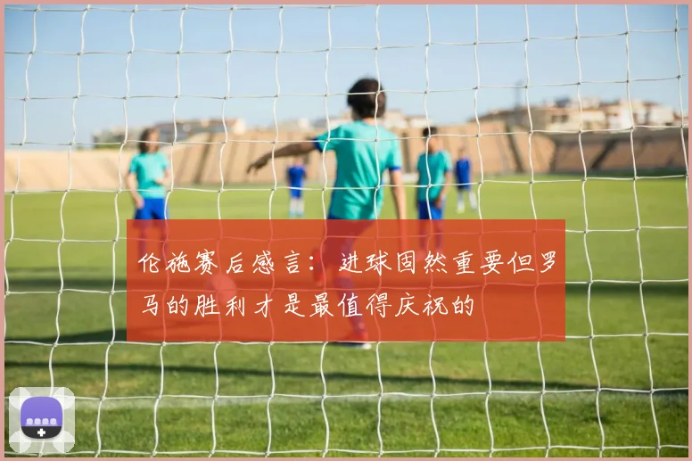 伦施赛后感言：进球固然重要但罗马的胜利才是最值得庆祝的