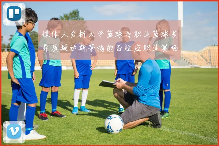 媒体人分析大学篮球与职业篮球差异质疑达斯蒂梅能否适应职业赛场
