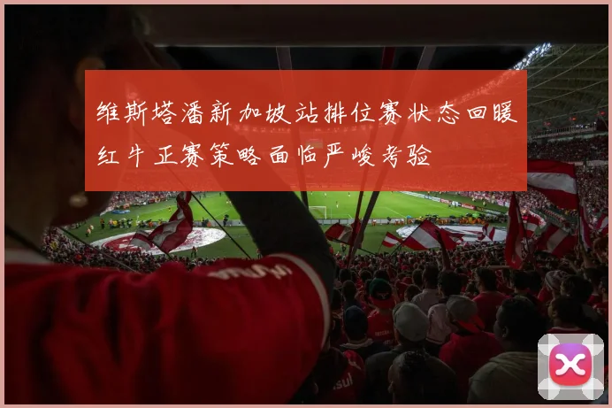 维斯塔潘新加坡站排位赛状态回暖红牛正赛策略面临严峻考验
