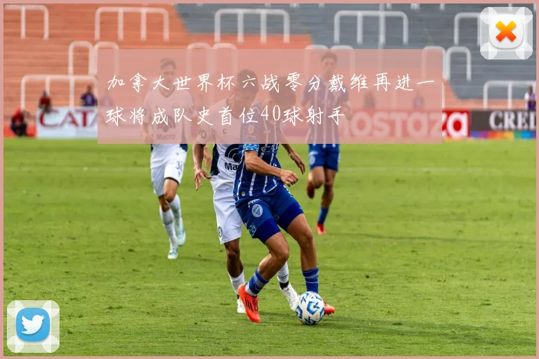 加拿大世界杯六战零分戴维再进一球将成队史首位40球射手