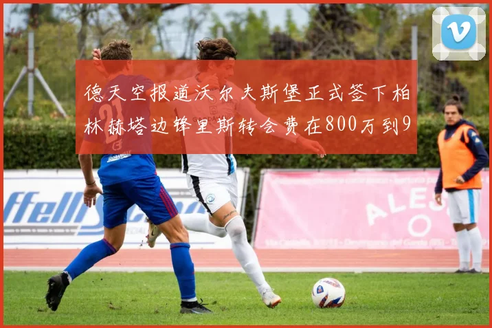 德天空报道沃尔夫斯堡正式签下柏林赫塔边锋里斯转会费在800万到900万欧之间