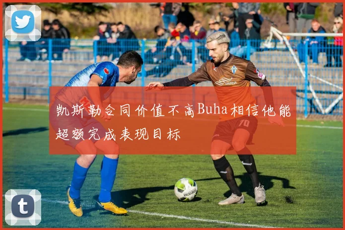 凯斯勒合同价值不高Buha相信他能超额完成表现目标