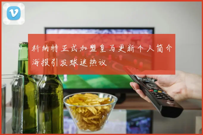 科纳特正式加盟皇马更新个人简介海报引发球迷热议