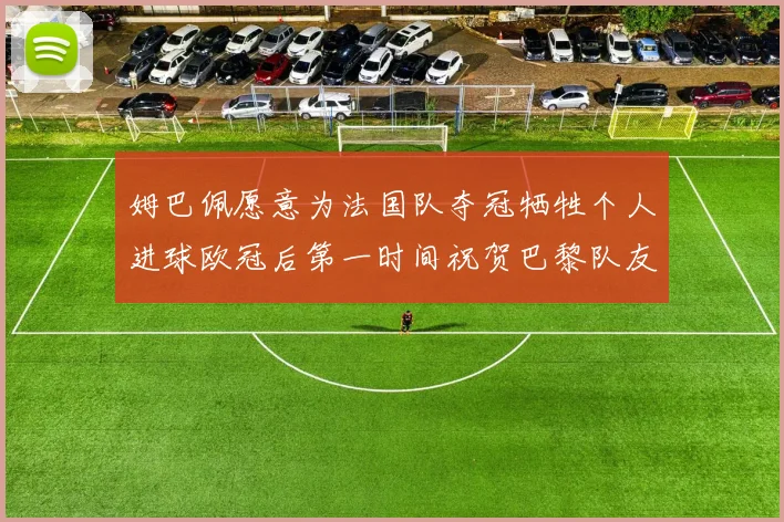 姆巴佩愿意为法国队夺冠牺牲个人进球欧冠后第一时间祝贺巴黎队友