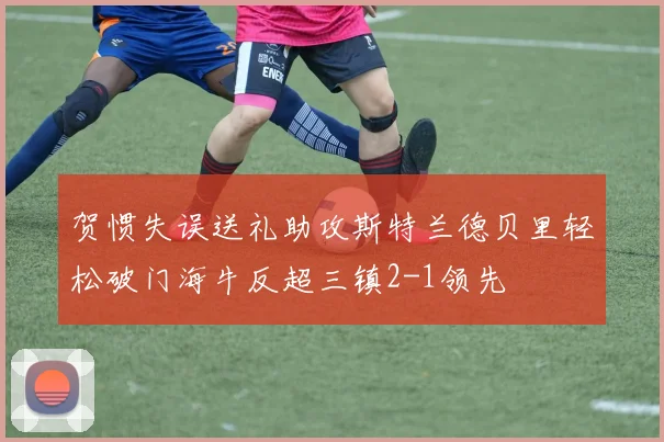 贺惯失误送礼助攻斯特兰德贝里轻松破门海牛反超三镇2-1领先
