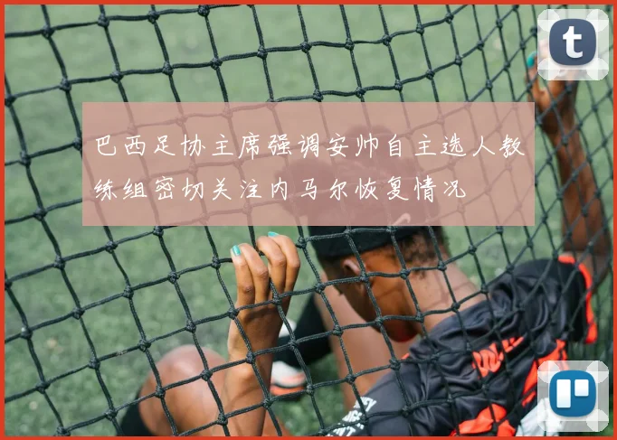 巴西足协主席强调安帅自主选人教练组密切关注内马尔恢复情况