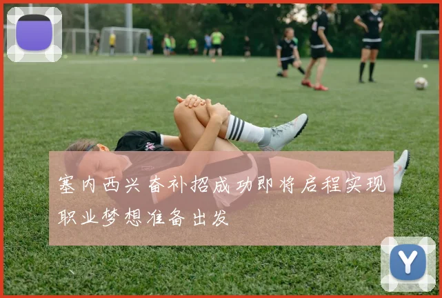 塞内西兴奋补招成功即将启程实现职业梦想准备出发
