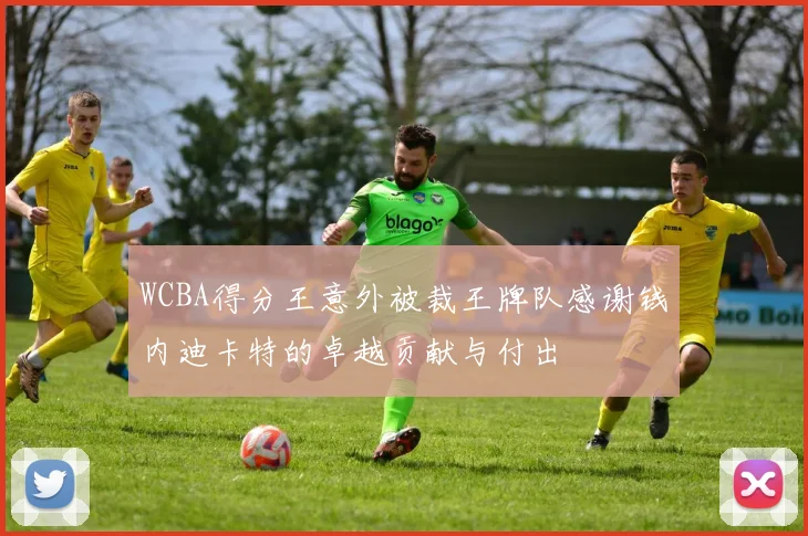 WCBA得分王意外被裁王牌队感谢钱内迪卡特的卓越贡献与付出