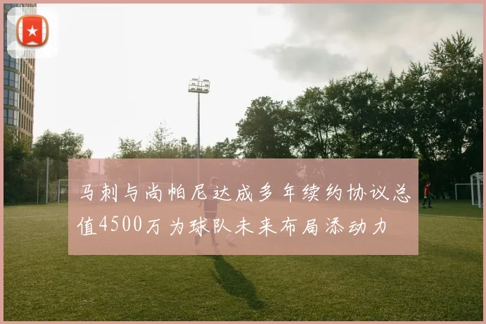 马刺与尚帕尼达成多年续约协议总值4500万为球队未来布局添动力