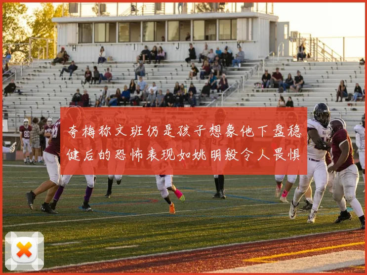 夸梅称文班仍是孩子想象他下盘稳健后的恐怖表现如姚明般令人畏惧