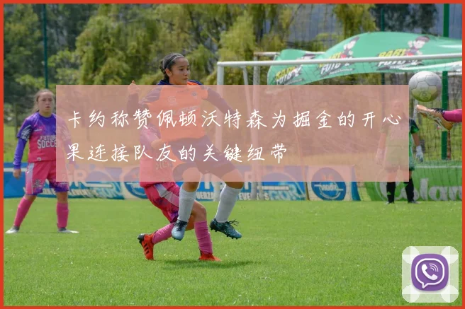 卡约称赞佩顿沃特森为掘金的开心果连接队友的关键纽带